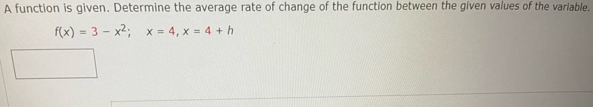 A function is given. Determine the average rate of change of the function between the given values of the variable.
f(x) = 3x²; x = 4, x = 4 + h