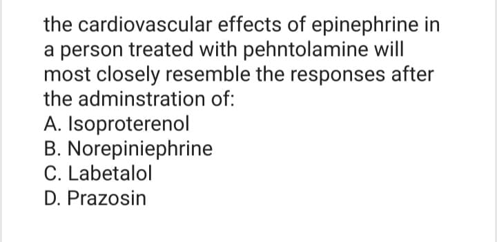the
cardiovascular effects of epinephrine in
a person treated with pehntolamine will
most closely resemble the responses after
the adminstration of:
A. Isoproterenol
B. Norepiniephrine
C. Labetalol
D. Prazosin