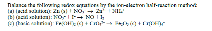 Balance the following redox equations by the ion-electron half-reaction method:
(a) (acid solution): Zn (s) + NO3 → Zn²+ + NH4*
(b) (acid solution): NO3+ I-→ NO + 1₂
(c) (basic solution): Fe(OH)2 (s) + CrO4²- → Fe₂O3 (s) + Cr(OH)4