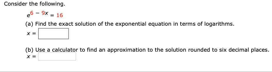 Consider the following.
6 - 9x = 16
(a) Find the exact solution of the exponential equation in terms of logarithms.
x =
(b) Use a calculator to find an approximation to the solution rounded to six decimal places.
X =
