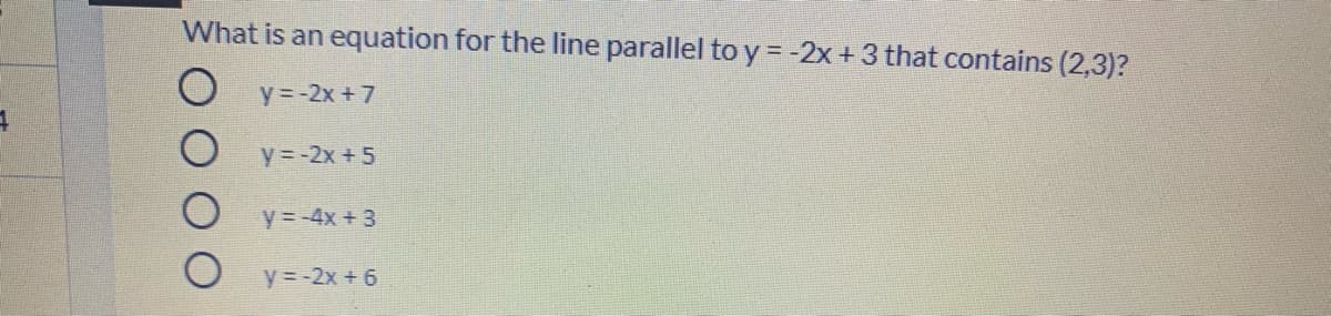 What is an equation for the line parallel to y = -2x+3 that contains (2,3)?
y= -2x + 7
y = -2x + 5
y=-4x + 3
y=-2x + 6

