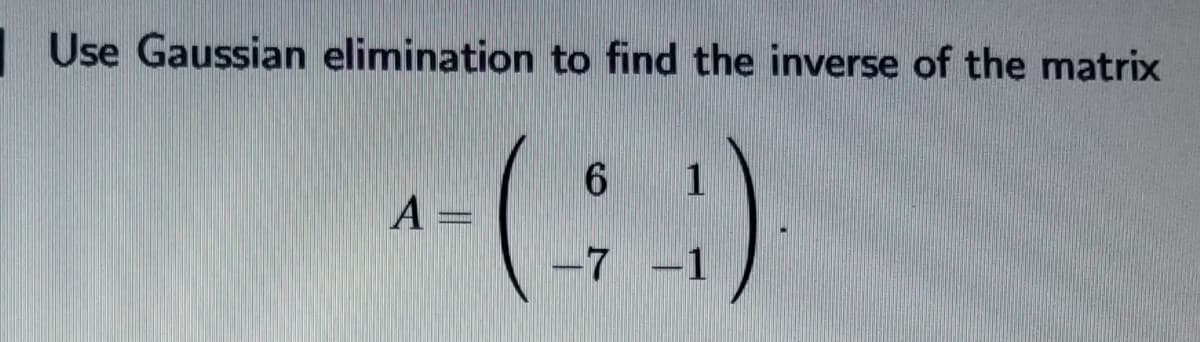 | Use Gaussian elimination to find the inverse of the matrix
6
1
A =
-7 -1
