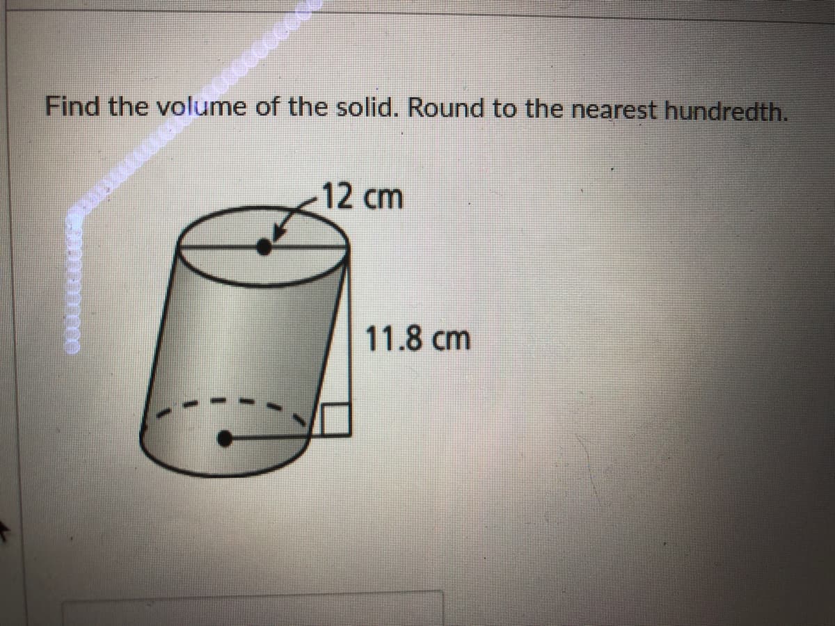 Find the volume of the solid. Round to the nearest hundredth.
-12 cm
11.8 cm
