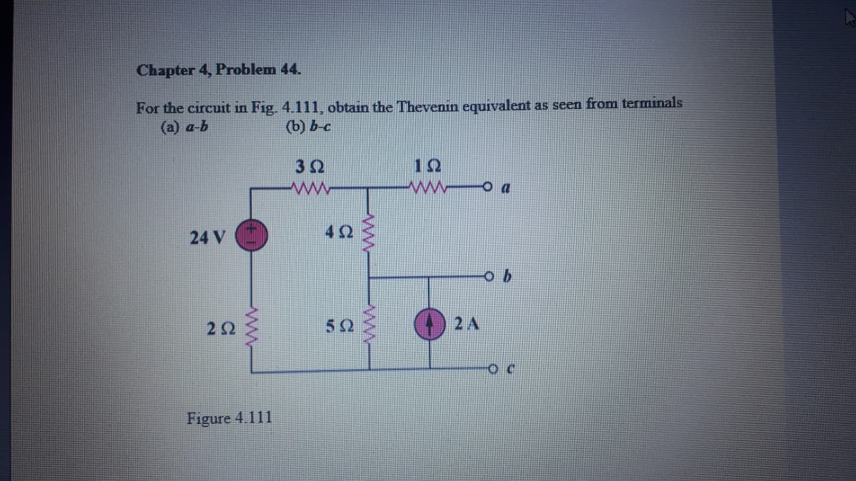 Chapter 4, Problem 44.
For the circuit in Fig. 4.111, obtain the Thevenin equivalent as seen from terminals
(a) a-b
(b) b-c
32
12
24 V
42
2Ω
52
2 A
Figure 4.111
WW-
