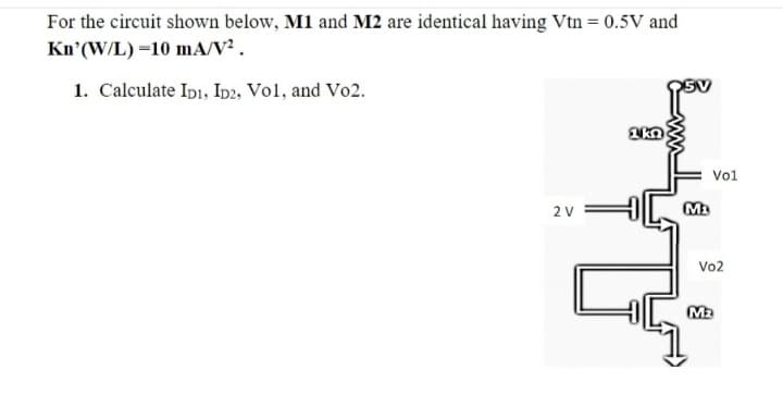 For the circuit shown below, M1 and M2 are identical having Vtn = 0.5V and
Kn'(W/L) =10 mA/V² .
1. Calculate Ipi, Ip2, Vol, and Vo2.
Vol
2 V
Vo2
M2
