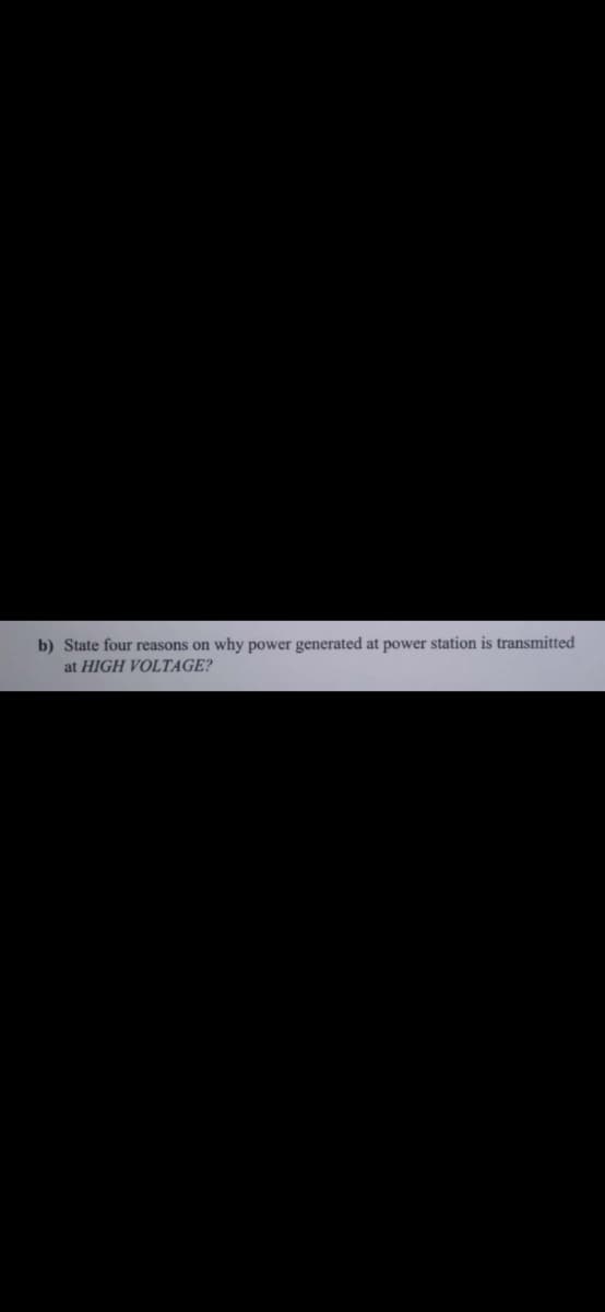 b) State four reasons on
why power generated at power station is transmitted
at HIGH VOLTAGE?
