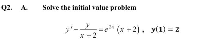 Q2. А.
Solve the initial value problem
y'- =e2* (x +2), y(1) = 2
x +2

