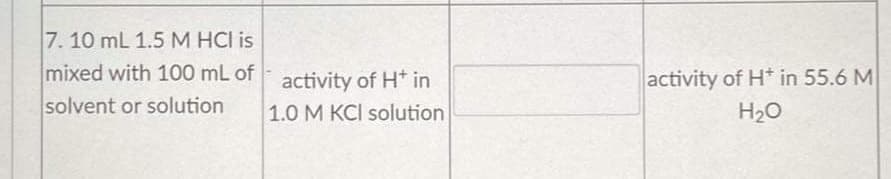 7. 10 mL 1.5 M HCI is
mixed with 100 mL of activity of H* in
activity of H* in 55.6 M
solvent or solution
1.0 M KCI solution
H20
