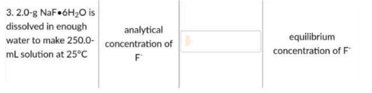 3. 2.0-g NaF 6H2O is
dissolved in enough
analytical
equilibrium
water to make 250.0-
concentration of
mL solution at 25°C
concentration of F
