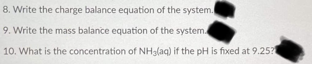 8. Write the charge balance equation of the system.
9. Write the mass balance equation of the system.
10. What is the concentration of NH3(aq) if the pH is fixed at 9.25?
