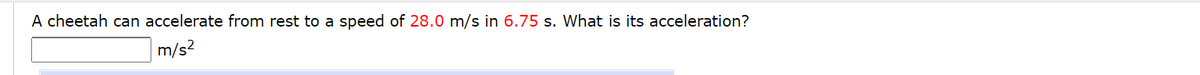 A cheetah can accelerate from rest to a speed of 28.0 m/s in 6.75 s. What is its acceleration?
m/s?
