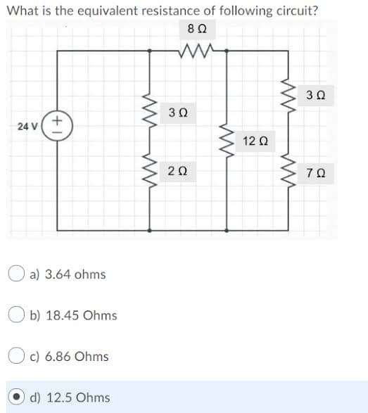 What is the equivalent resistance of following circuit?
3 0
30
24 V
12 Q
20
70
a) 3.64 ohms
b) 18.45 Ohms
c) 6.86 Ohms
d) 12.5 Ohms
