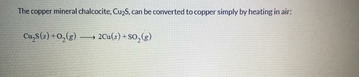 The copper mineral chalcocite, Cu2S, can be converted to copper simply by heating in air:
Cu,S(s) + 0,(g) → 2Cu(s) + SO, (g)
