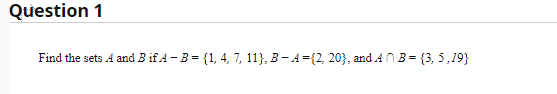 Question 1
Find the sets A and B if A - B = {1, 4, 7, 11}, B- A={2, 20}, and AN B= {3, 5,19}
