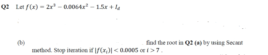 Q2 Let f(x) = 2x3 – 0.0064x² – 1.5x + Id
find the root in Q2 (a) by using Secant
(b)
method. Stop iteration if |f(x;)I < 0.0005 or i >7.
