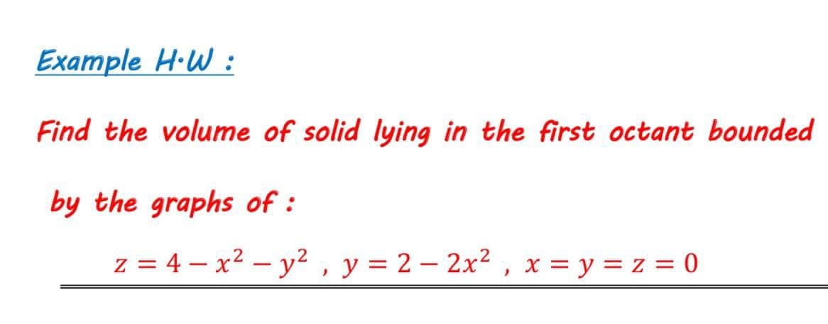 Example H·W :
Find the volume of solid lying in the first octant bounded
by the graphs of :
z = 4 – x2 – y² , y = 2 – 2x² , x = y = z = 0
