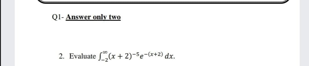 Q1- Answer only two
2. Evaluate (x + 2)-5e-(x+2) dx.
