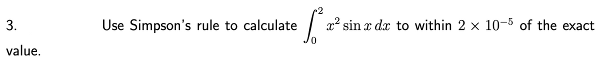 2
3.
Use Simpson's rule to calculate
x² sin x dx to within 2 x 10-5 of the exact
value.
