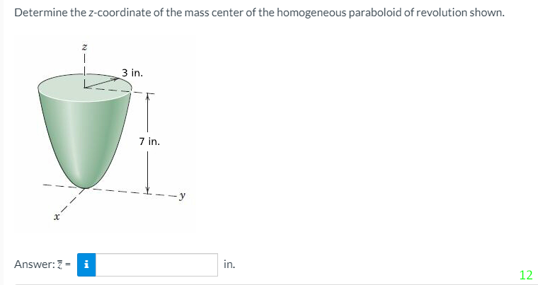 Determine the z-coordinate of the mass center of the homogeneous paraboloid of revolution shown.
3 in.
7 in.
Answer:7 = i
in.
12
