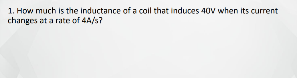 1. How much is the inductance of a coil that induces 40V when its current
changes at a rate of 4A/s?
