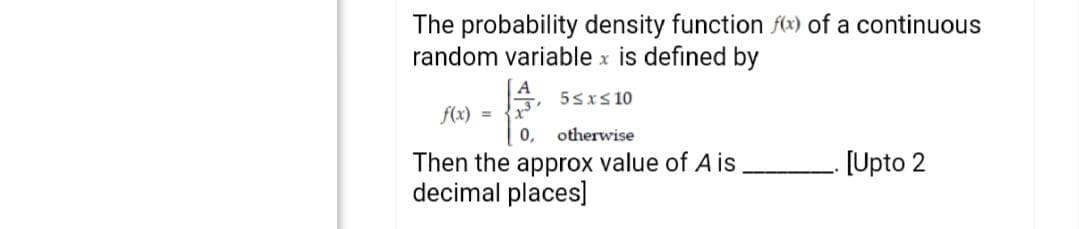 The probability density function fx) of a continuous
random variable x is defined by
5sxS 10
= (x)/
otherwise
0,
[Upto 2
Then the approx value of A is
decimal places]
