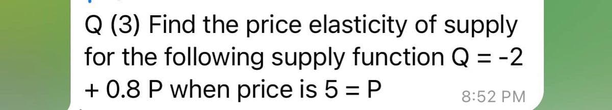 Q (3) Find the price elasticity of supply
for the following supply function Q = -2
+ 0.8 P when price is 5 = P
8:52 PM
