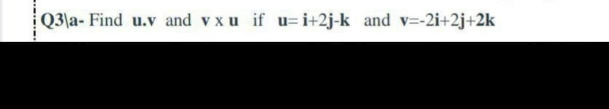 Q3\a- Find u.v and v xu if u= i+2j-k and v=-2i+2j+2k
