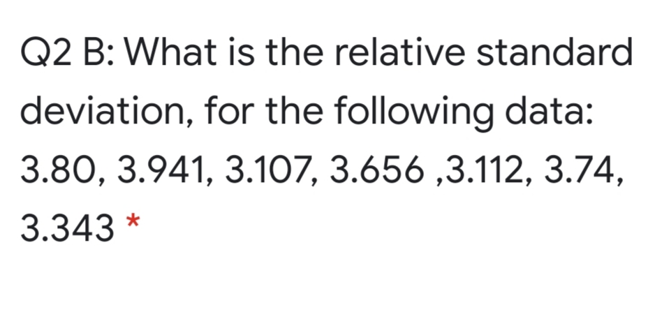 Q2 B: What is the relative standard
deviation, for the following data:
3.80, 3.941, 3.107, 3.656 ,3.112, 3.74,
*
3.343
