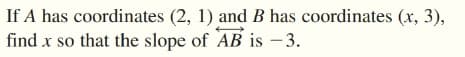 If A has coordinates (2, 1) and B has coordinates (x, 3),
find x so that the slope of AB is – 3.
