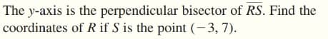 The y-axis is the perpendicular bisector of RS. Find the
coordinates of R if S is the point (-3, 7).
