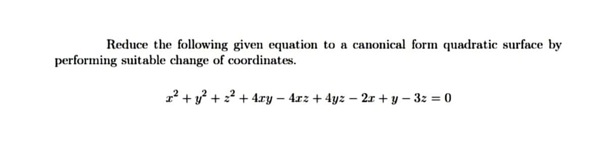 Reduce the following given equation to a canonical form quadratic surface by
performing suitable change of coordinates.
r + y? + 22 + 4ry – 4xz + 4yz – 2x + y – 3z = 0
