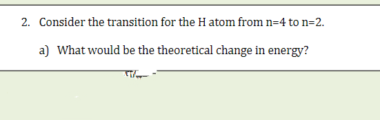 2. Consider the transition for the H atom from n=4 to n=2.
a) What would be the theoretical change in energy?
