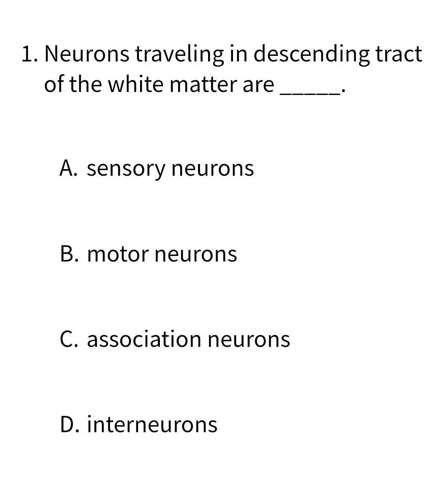 1. Neurons traveling in descending tract
of the white matter are
A. sensory neurons
B. motor neurons
C. association neurons
D. interneurons
