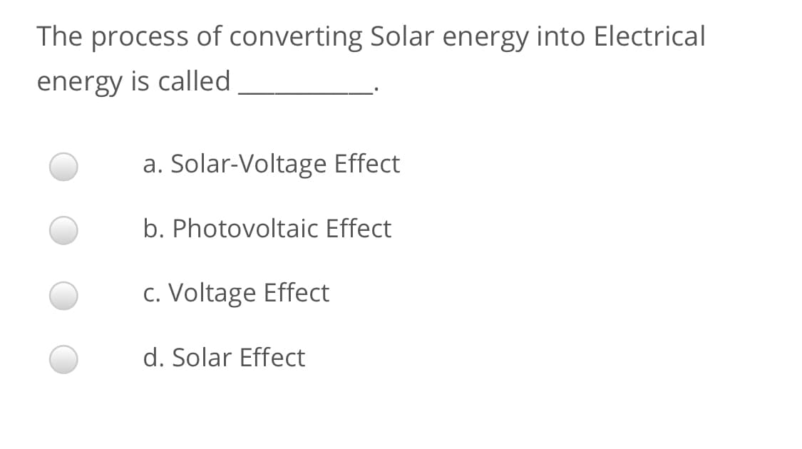 The process of converting Solar energy into Electrical
energy is called
a. Solar-Voltage Effect
b. Photovoltaic Effect
c. Voltage Effect
d. Solar Effect
