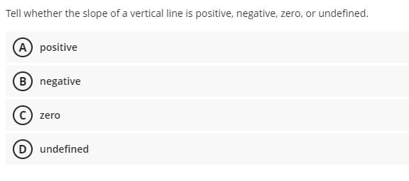 Tell whether the slope of a vertical line is positive, negative, zero, or undefined.
A positive
B negative
C) zero
D undefined
