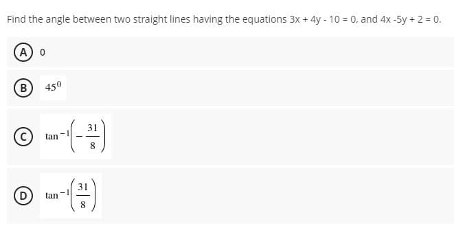 Find the angle between two straight lines having the equations 3x + 4y - 10 = 0, and 4x-5y + 2 = 0.
A 0
(B
450
© (-)
31
tan
31
(D)
tan
