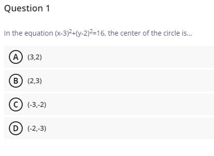 Question 1
In the equation (x-3)2+(y-2)²=16, the center of the circle is.
(А) (3,2)
B (2,3)
(с) (3,.2)
D (-2,-3)
