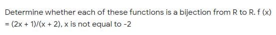 Determine whether each of these functions is a bijection from R to R. f (x)
= (2x + 1)/(x + 2), x is not equal to -2
