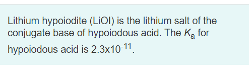 Lithium hypoiodite (LiOl) is the lithium salt of the
conjugate base of hypoiodous acid. The Ka for
hypoiodous acid is 2.3x10-11.
