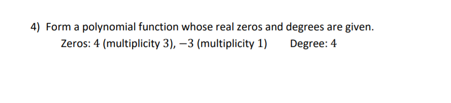 4) Form a polynomial function whose real zeros and degrees are given.
Zeros: 4 (multiplicity 3), –3 (multiplicity 1)
Degree: 4
