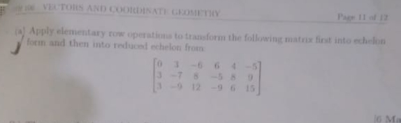 VECTORS AND COORDINATE GEOMETHY
Page 11 of 12
Apply elementary row operatioms to transform the following matrix first into echelon
form and then into reduced echelon from
-6
6.
-7 8
912
4.
-5 8
-9 6
15
6 Ma

