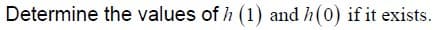 Determine the values of h (1) and h(0) if it exists.
