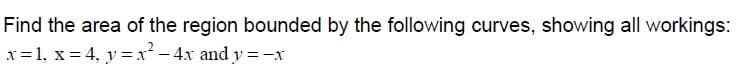 Find the area of the region bounded by the following curves, showing all workings:
x= 1, x = 4, y =x² - 4x and y =-x
