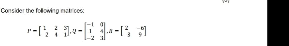 Consider the following matrices:
-1 0]
1 2 31
귀,Q= | 1
4,R
-2 4
[-2 3]
