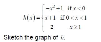 -x? +1 ifx <0
h(x) ={x+1 if 0 <x<1
x21
Sketch the graph of h.
