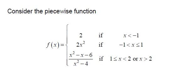 Consider the piecewise function
2
if
x<-1
f (x) =:
2.x2
if
-1<x<1
x² -x-6
if 13x<2 or x> 2
.2
x-4
- 4
