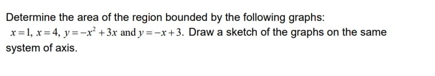 Determine the area of the region bounded by the following graphs:
x = 1, x= 4, y =-x² + 3x and y=-x+3. Draw a sketch of the graphs on the same
system of axis.
