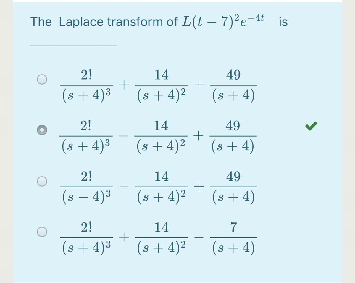 The Laplace transform of L(t – 7)²e-4t _is
2!
14
49
(s + 4)3
(s + 4)2
(s + 4)
2!
14
49
(s + 4)³
(s + 4)²
(s + 4)
2!
14
49
(8 – 4)3
(s+ 4)²
(s + 4)
S
2!
14
7
(s + 4)³
(s+ 4)²
(s+ 4)

