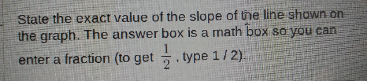State the exact value of the slope of tme line shown on
the graph. The answer box is a math box so you can
enter a fraction (to get .
type 1/2).
2
