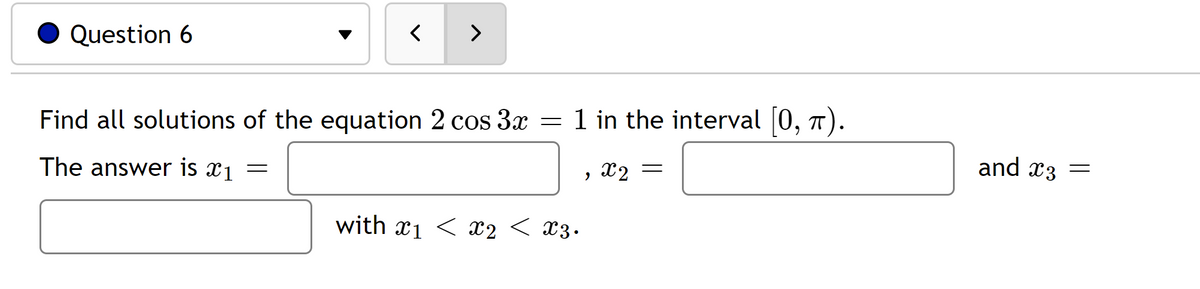 Question 6
< >
Find all solutions of the equation 2 cos 3x = 1 in the interval [0, π).
The answer is î₁
=
with ₁ < x2 < X3.
2
x2 =
and x3 =